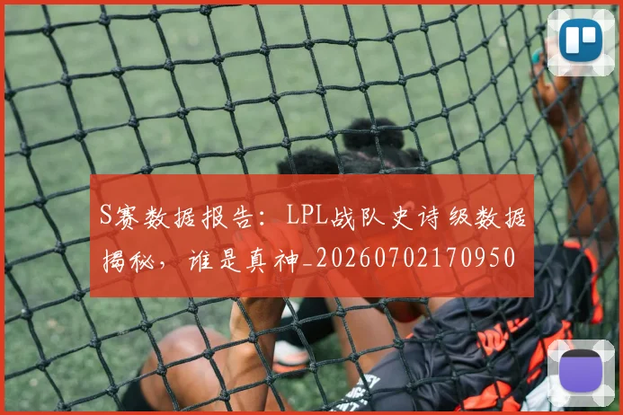 S赛数据报告:LPL战队史诗级数据揭秘,谁是真神_20260702170950