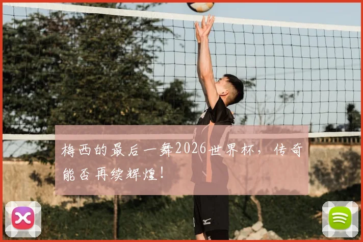 梅西的最后一舞2026世界杯,传奇能否再续辉煌!