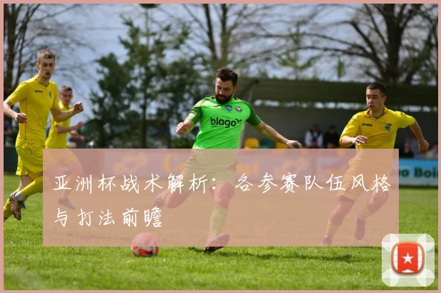亚洲杯战术解析:各参赛队伍风格与打法前瞻