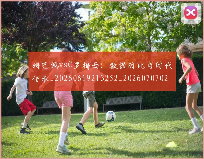 姆巴佩vsC罗梅西:数据对比与时代传承_20260619213252_20260707023317