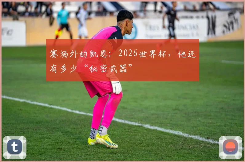 赛场外的凯恩：2026世界杯，他还有多少“秘密武器”