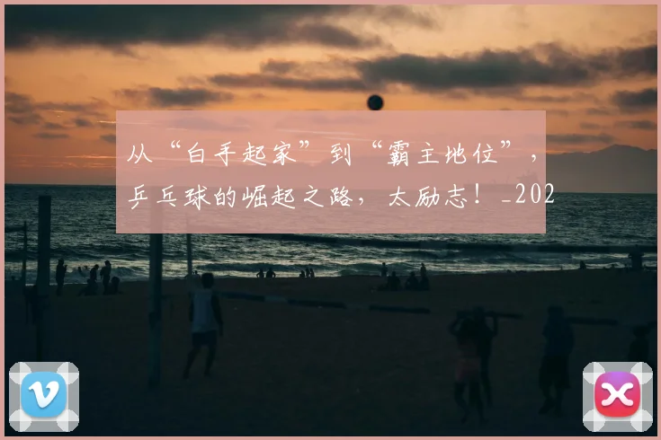从“白手起家”到“霸主地位”,乒乓球的崛起之路,太励志!_20260601172916_20260703213940