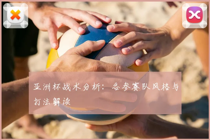 亚洲杯战术分析：各参赛队风格与打法解读