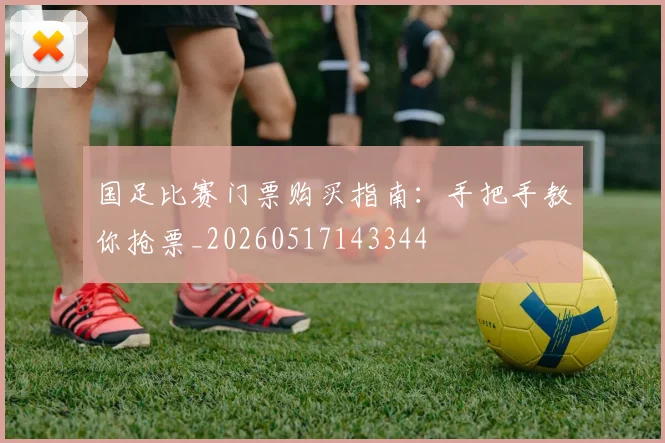 国足比赛门票购买指南：手把手教你抢票_20260517143344