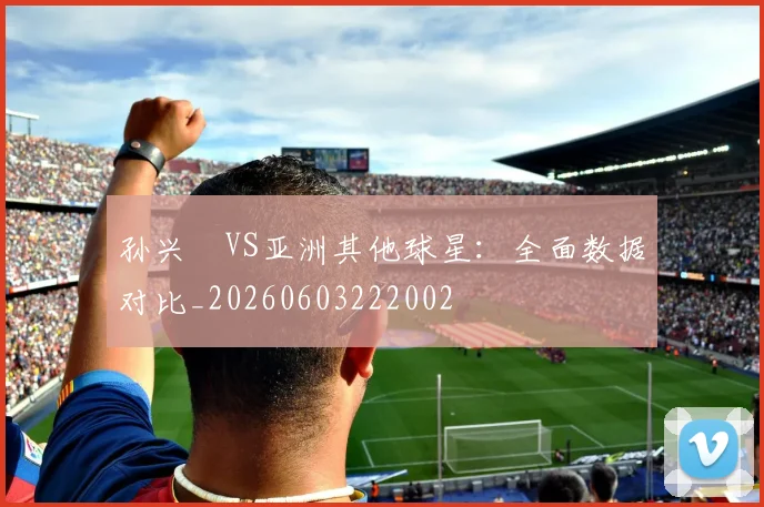 孙兴慜VS亚洲其他球星：全面数据对比_20260603222002