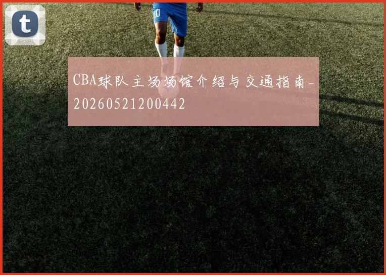 CBA球队主场场馆介绍与交通指南_20260521200442