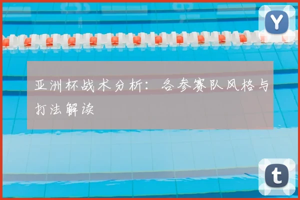 亚洲杯战术分析：各参赛队风格与打法解读