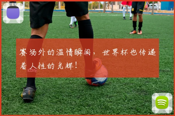 赛场外的温情瞬间，世界杯也传递着人性的光辉！
