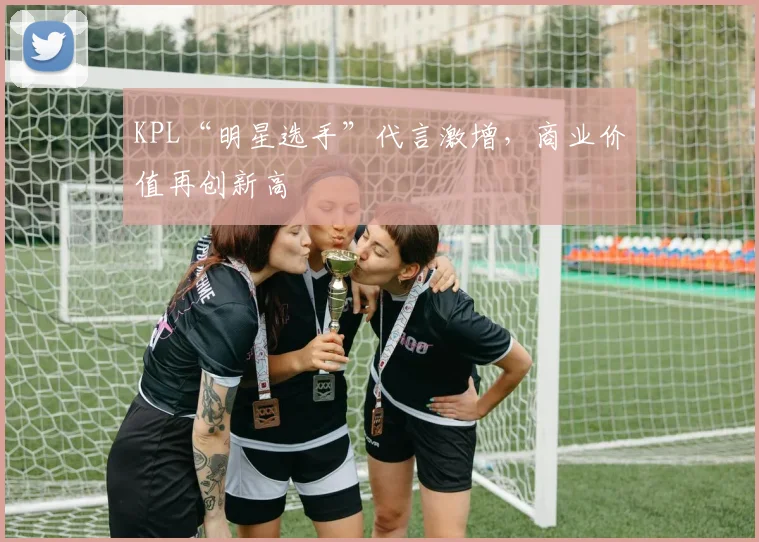 KPL“明星选手”代言激增，商业价值再创新高