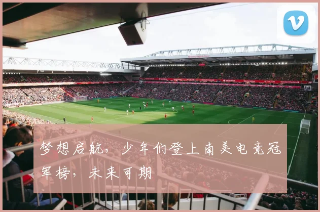 梦想启航，少年们登上南美电竞冠军榜，未来可期