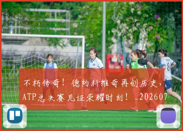 不朽传奇!德约科维奇再创历史,ATP总决赛见证荣耀时刻!_20260702174931