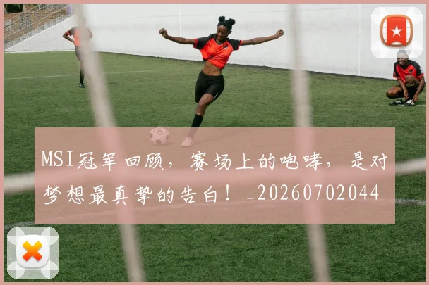 MSI冠军回顾,赛场上的咆哮,是对梦想最真挚的告白!_20260702044459