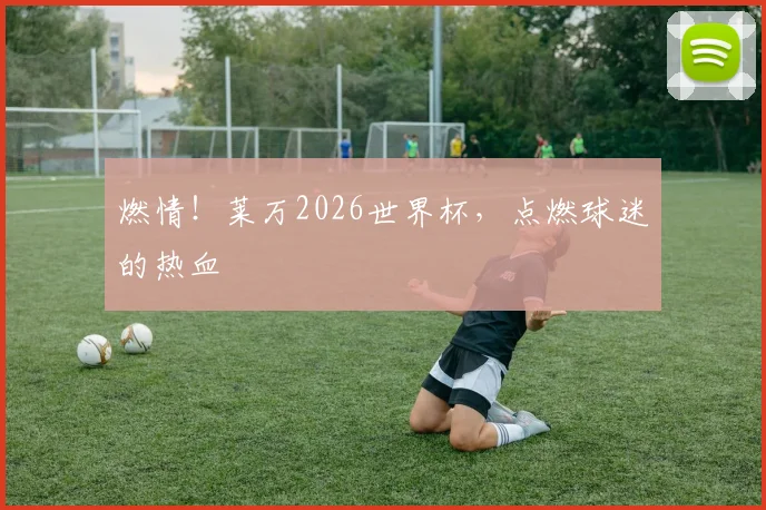燃情！莱万2026世界杯，点燃球迷的热血