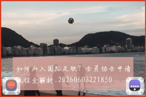 如何加入国际足联?会员协会申请流程全解析_20260603221850