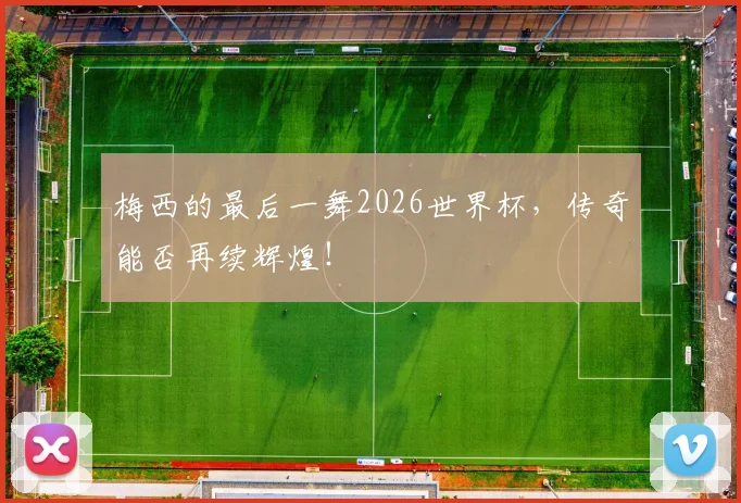 梅西的最后一舞2026世界杯，传奇能否再续辉煌！