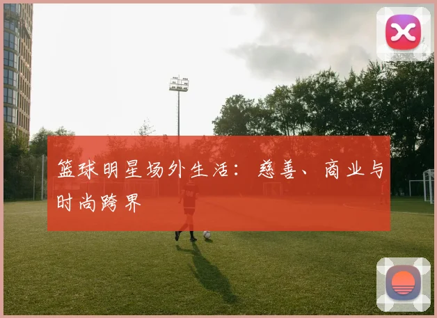 篮球明星场外生活：慈善、商业与时尚跨界
