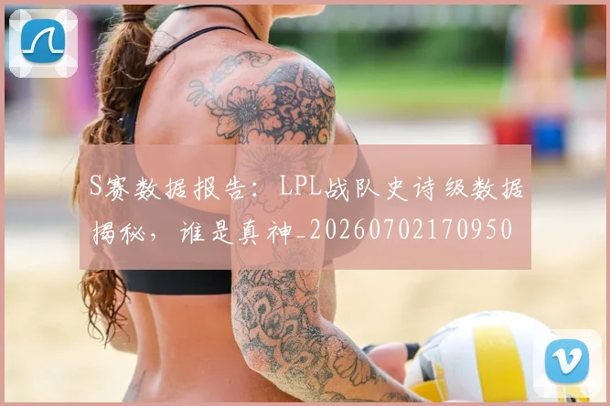 S赛数据报告：LPL战队史诗级数据揭秘，谁是真神_20260702170950