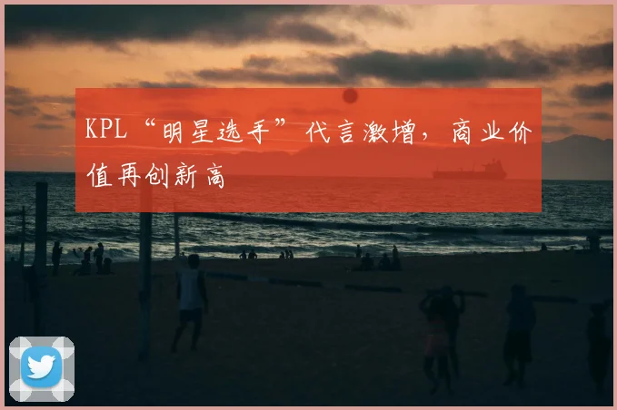 KPL“明星选手”代言激增,商业价值再创新高