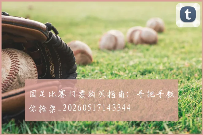 国足比赛门票购买指南：手把手教你抢票_20260517143344