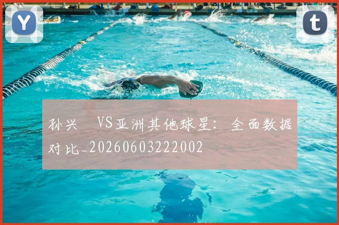 孙兴慜VS亚洲其他球星：全面数据对比_20260603222002