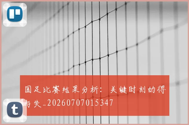 国足比赛结果分析：关键时刻的得与失_20260707015347