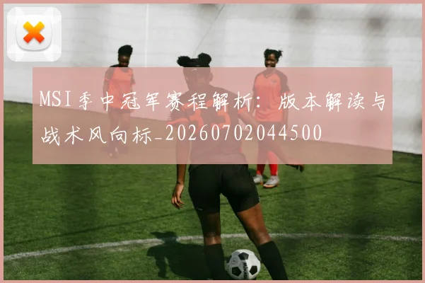 MSI季中冠军赛程解析：版本解读与战术风向标_20260702044500