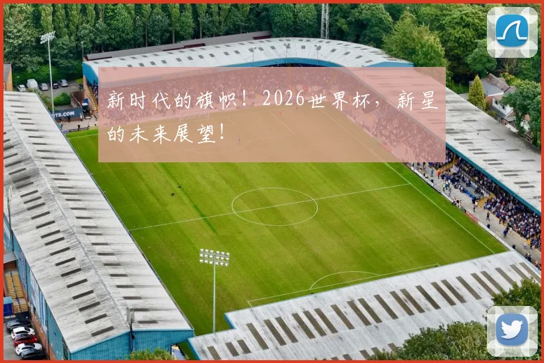 新时代的旗帜！2026世界杯，新星的未来展望！