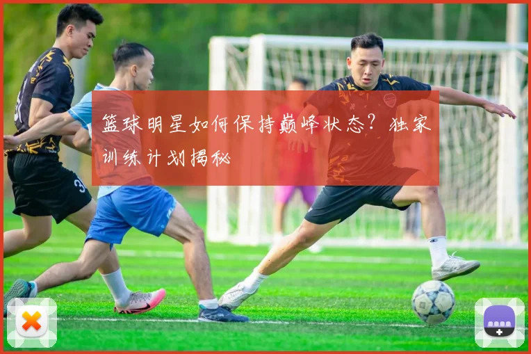 篮球明星如何保持巅峰状态？独家训练计划揭秘