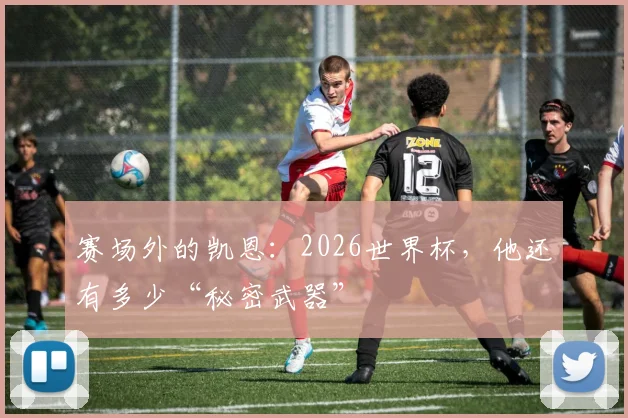 赛场外的凯恩：2026世界杯，他还有多少“秘密武器”
