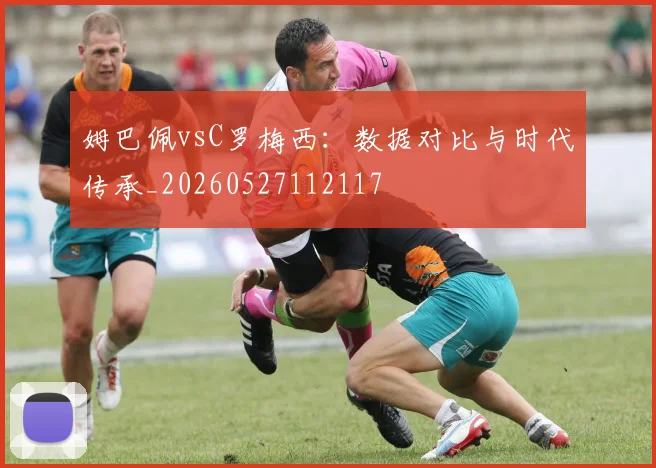 姆巴佩vsC罗梅西:数据对比与时代传承_20260527112117