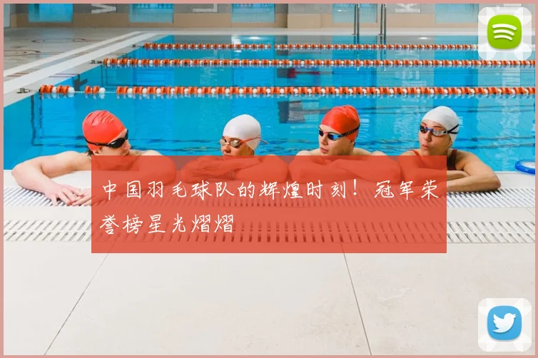 中国羽毛球队的辉煌时刻！冠军荣誉榜星光熠熠