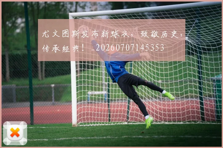 尤文图斯发布新球衣，致敬历史，传承经典！_20260707145353