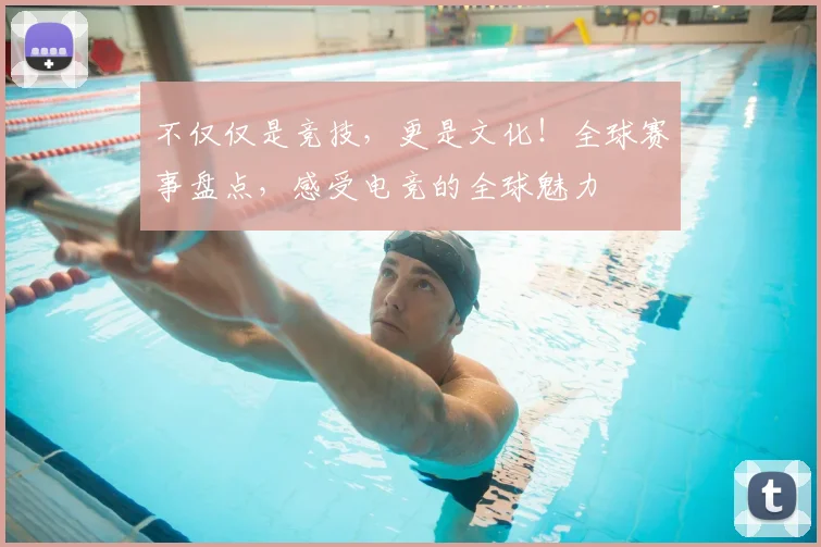 不仅仅是竞技，更是文化！全球赛事盘点，感受电竞的全球魅力