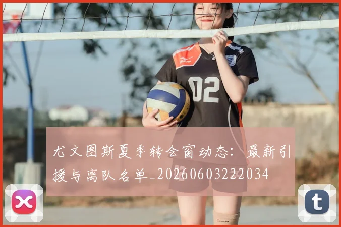 尤文图斯夏季转会窗动态：最新引援与离队名单_20260603222034