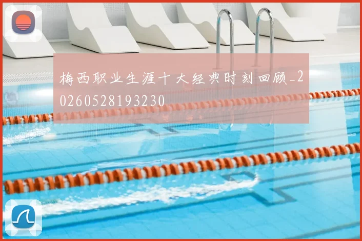 梅西职业生涯十大经典时刻回顾_20260528193230
